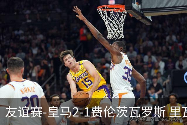 友谊赛-皇马2-1费伦茨瓦罗斯 里瓦斯建功埃斯皮破门巴尔韦德助攻