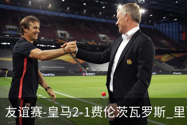 友谊赛-皇马2-1费伦茨瓦罗斯 里瓦斯建功埃斯皮破门巴尔韦德助攻