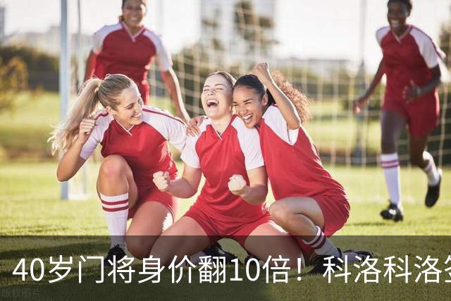 40岁门将身价翻10倍！科洛科洛签下“佛得角神之手”，他是英雄还是营销噱头？